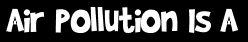 Air Pollution Is A