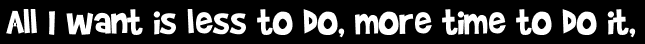 All I want is less to do, more time to do it,