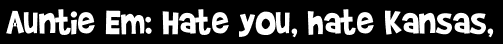Auntie Em: Hate you, hate Kansas,