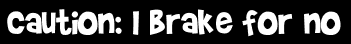 Caution: I brake for no