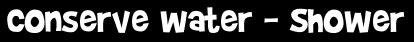 Conserve water - Shower