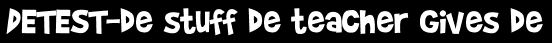 DETEST-de stuff de teacher gives de
