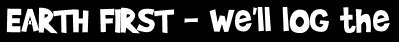 EARTH FIRST - We'll log the