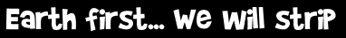 Earth first... We will strip