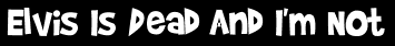 Elvis Is Dead And I'm Not