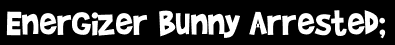 Energizer Bunny Arrested;
