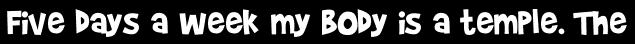 Five days a week my body is a temple. The