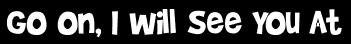 Go On, I will See You At