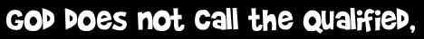 God does not call the qualified,