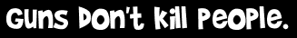 Guns don't kill people.