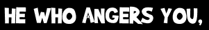HE WHO ANGERS YOU,