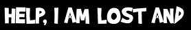 HELP, I AM LOST AND