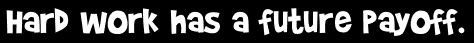 Hard work has a future payoff.