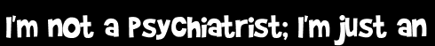 I'm not a psychiatrist; I'm just an