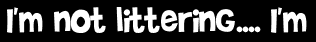 I'm not littering.... I'm