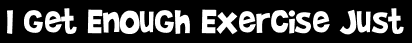 I Get Enough Exercise Just