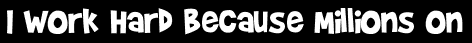 I Work Hard Because Millions On