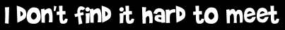 I don't find it hard to meet