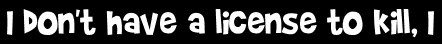 I don't have a license to kill, I