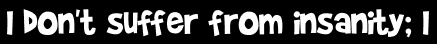 I don't suffer from insanity; I