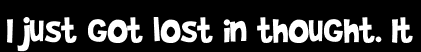 I just got lost in thought. It