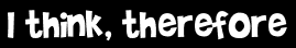 I think, therefore