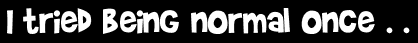 I tried being normal once . .