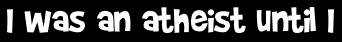 I was an atheist until I