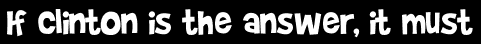 If Clinton is the answer, it must