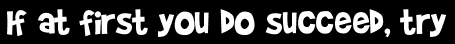 If at first you do succeed, try