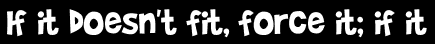 If it doesn't fit, force it; if it