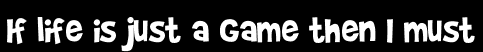 If life is just a game then I must