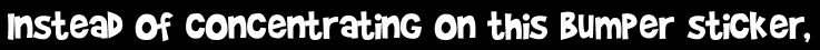 Instead of concentrating on this bumper sticker,