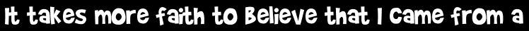 It takes more faith to believe that I came from a