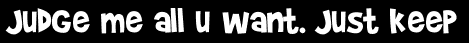 Judge me all u want. Just keep