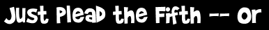 Just plead the Fifth -- or