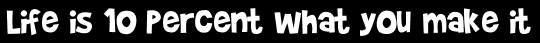 Life is 10 Percent what you make it