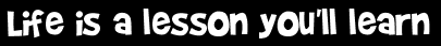 Life is a lesson you'll learn