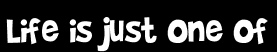 Life is just one of