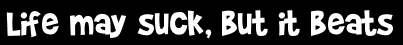 Life may suck, but it beats