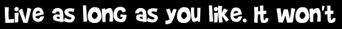 Live as long as you like. It won't