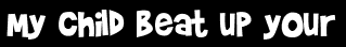 My child beat up your