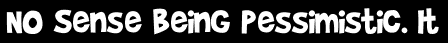 No Sense Being Pessimistic. It