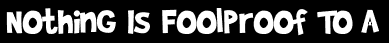 Nothing Is Foolproof To A
