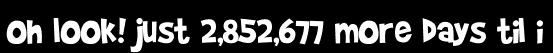Oh look! just 2,852,677 more days til i