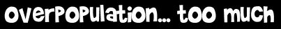 Overpopulation... too much