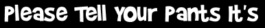 Please Tell Your Pants It's