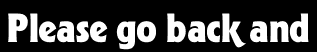 Please go back and