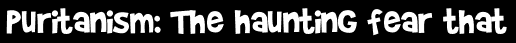 Puritanism: The haunting fear that