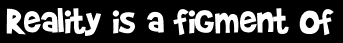 Reality is a figment of